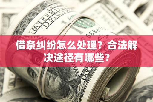 武汉借条纠纷怎么处理？合法解决途径有哪些？