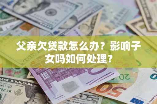 武汉父亲欠贷款怎么办？影响子女吗如何处理？