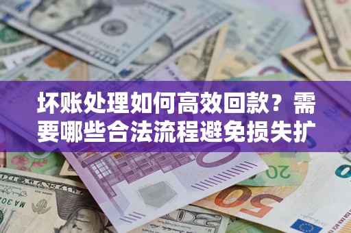 武汉坏账处理如何高效回款？需要哪些合法流程避免损失扩大？