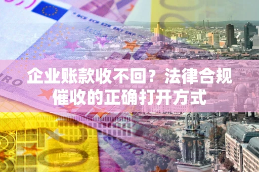 武汉企业账款收不回？法律合规催收的正确打开方式