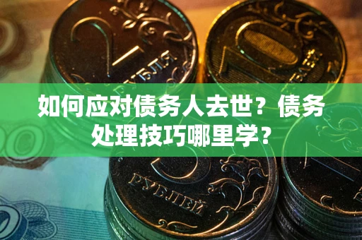 武汉如何应对债务人去世？债务处理技巧哪里学？