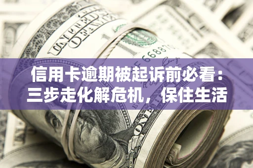 武汉信用卡逾期被起诉前必看：三步走化解危机，保住生活尊严