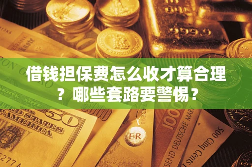 武汉借钱担保费怎么收才算合理？哪些套路要警惕？