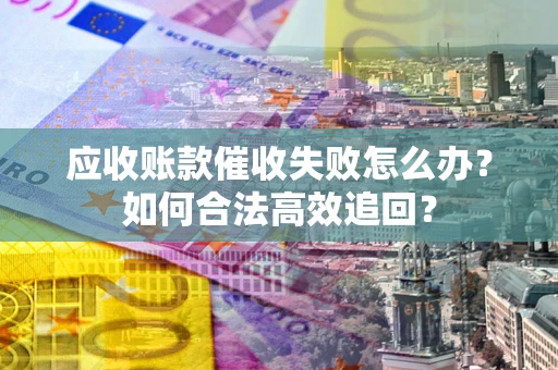 武汉应收账款催收失败怎么办？如何合法高效追回？