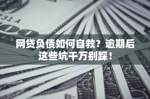 武汉网贷负债如何自救？逾期后这些坑千万别踩！
