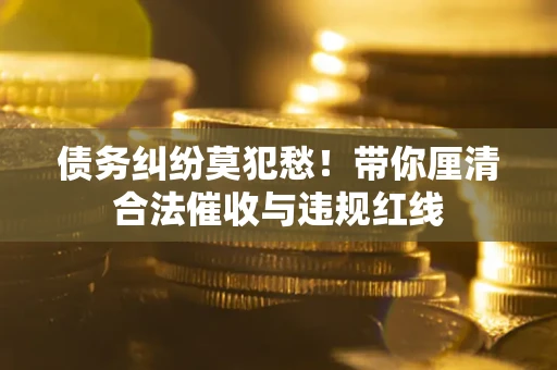 武汉债务纠纷莫犯愁！带你厘清合法催收与违规红线