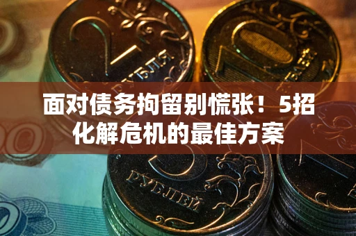 武汉面对债务拘留别慌张！5招化解危机的最佳方案