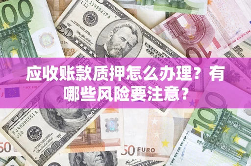 武汉应收账款质押怎么办理？有哪些风险要注意？