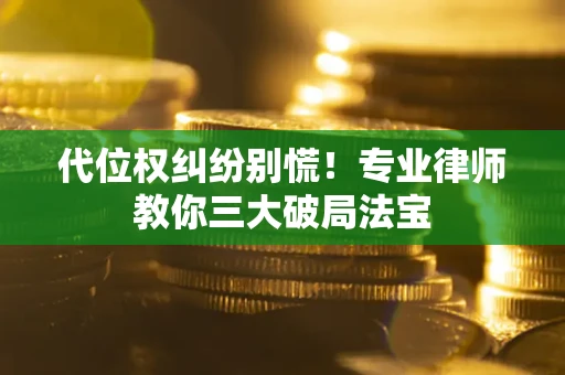 武汉代位权纠纷别慌！专业律师教你三大破局法宝