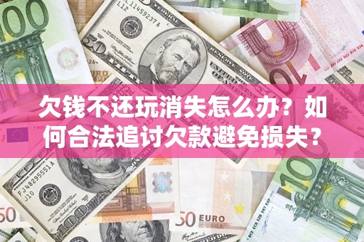 武汉欠钱不还玩消失怎么办?如何合法追讨欠款避免损失? 武汉欠钱不还玩消失怎么办?如何合法追讨欠款避免损失?