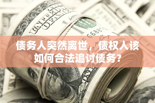 武汉债务人突然离世，债权人该如何合法追讨债务？