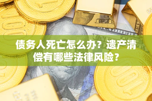 武汉债务人死亡怎么办？遗产清偿有哪些法律风险？
