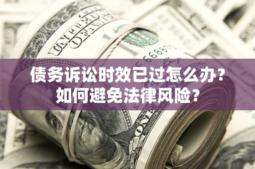 武汉债务诉讼时效已过怎么办？如何避免法律风险？