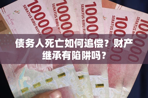 武汉债务人死亡如何追偿？财产继承有陷阱吗？