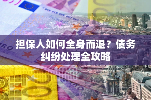 武汉担保人如何全身而退？债务纠纷处理全攻略