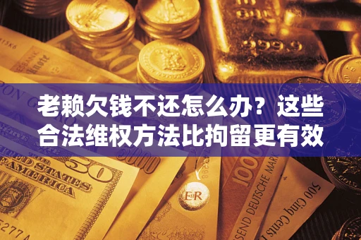 武汉老赖欠钱不还怎么办？这些合法维权方法比拘留更有效