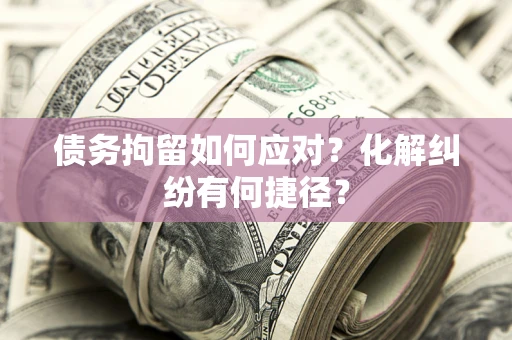 武汉债务拘留如何应对？化解纠纷有何捷径？