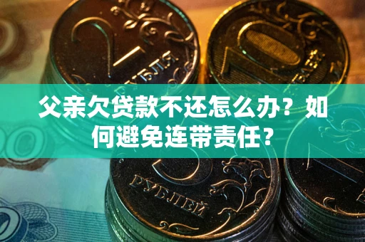 武汉父亲欠贷款不还怎么办？如何避免连带责任？