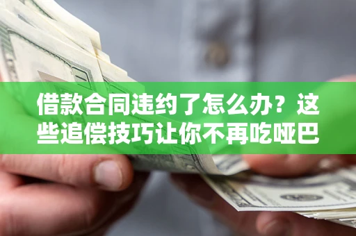 武汉借款合同违约了怎么办？这些追偿技巧让你不再吃哑巴亏