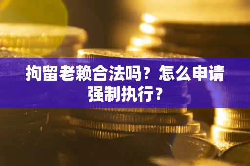 武汉拘留老赖合法吗？怎么申请强制执行？