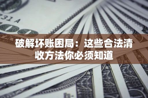武汉破解坏账困局：这些合法清收方法你必须知道
