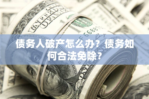 武汉债务人破产怎么办？债务如何合法免除？