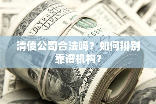武汉清债公司合法吗？如何辨别靠谱机构？