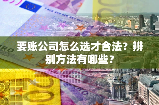 武汉要账公司怎么选才合法？辨别方法有哪些？