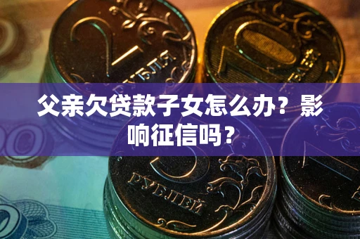 武汉父亲欠贷款子女怎么办？影响征信吗？
