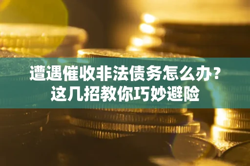 武汉遭遇催收非法债务怎么办？这几招教你巧妙避险