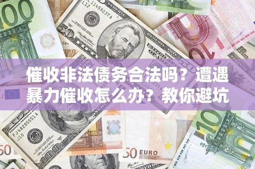 武汉催收非法债务合法吗？遭遇暴力催收怎么办？教你避坑指南！