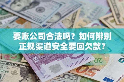 武汉要账公司合法吗？如何辨别正规渠道安全要回欠款？