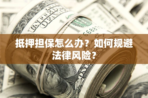 武汉抵押担保怎么办？如何规避法律风险？
