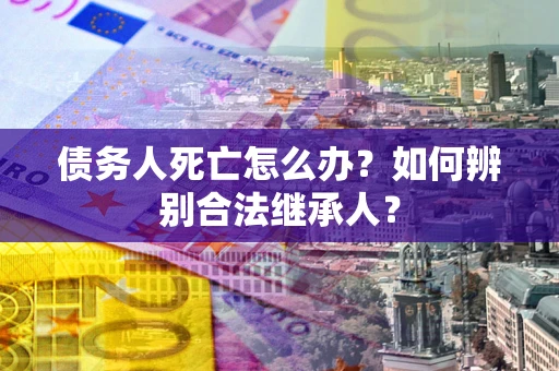 武汉债务人死亡怎么办？如何辨别合法继承人？