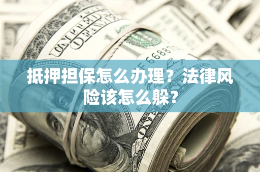 武汉抵押担保怎么办理？法律风险该怎么躲？