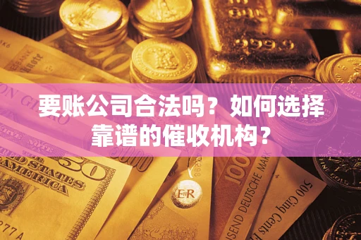 武汉要账公司合法吗？如何选择靠谱的催收机构？