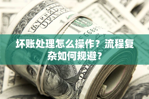 武汉坏账处理怎么操作？流程复杂如何规避？