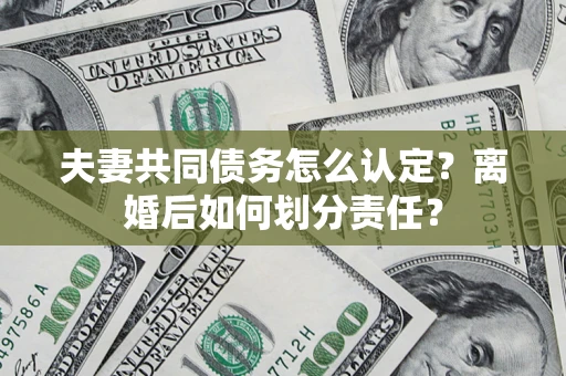 武汉夫妻共同债务怎么认定？离婚后如何划分责任？