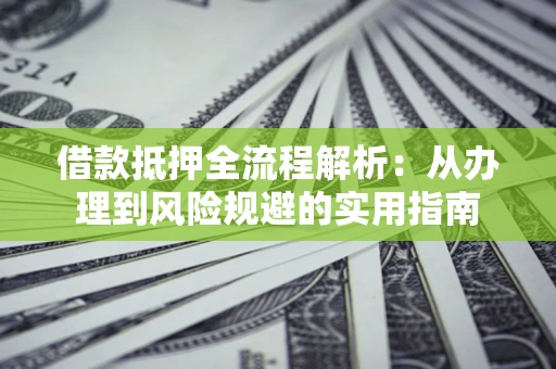 武汉借款抵押全流程解析：从办理到风险规避的实用指南