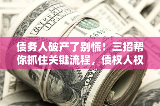 武汉债务人破产了别慌！三招帮你抓住关键流程，债权人权益不再缩水