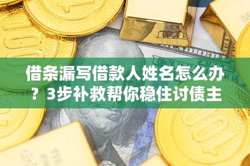 武汉借条漏写借款人姓名怎么办？3步补救帮你稳住讨债主动权