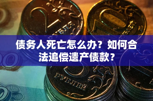 武汉债务人死亡怎么办？如何合法追偿遗产债款？