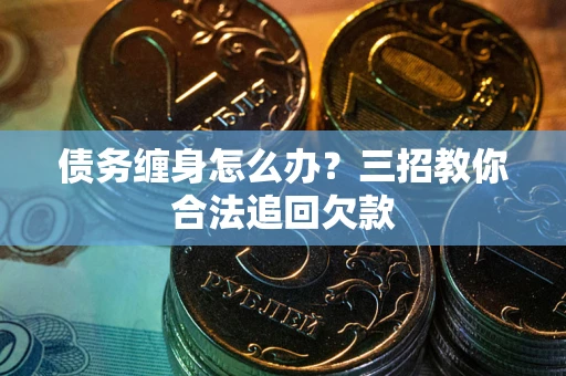 武汉债务缠身怎么办？三招教你合法追回欠款