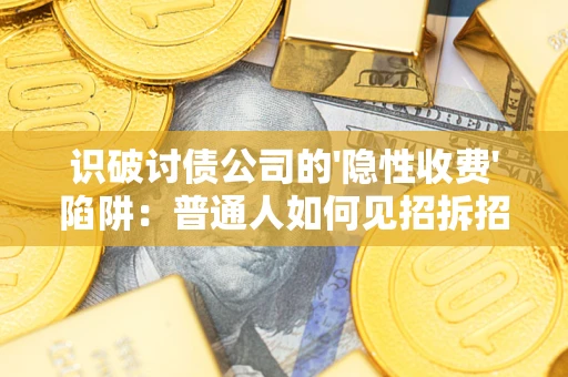 武汉识破讨债公司的'隐性收费'陷阱：普通人如何见招拆招？