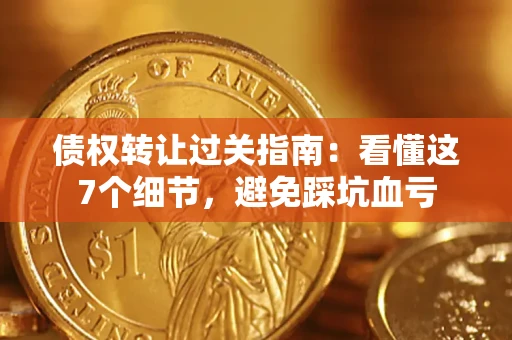 武汉债权转让过关指南：看懂这7个细节，避免踩坑血亏