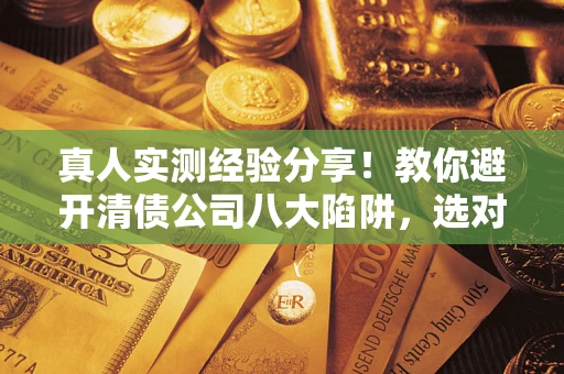 武汉真人实测经验分享！教你避开清债公司八大陷阱，选对机构少走十年弯路
