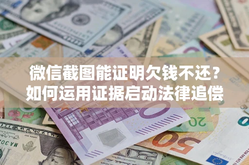 武汉微信截图能证明欠钱不还？如何运用证据启动法律追偿程序？