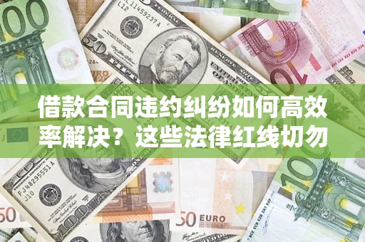 武汉借款合同违约纠纷如何高效率解决？这些法律红线切勿触碰