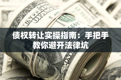 武汉债权转让实操指南：手把手教你避开法律坑
