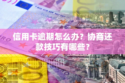 武汉信用卡逾期怎么办？协商还款技巧有哪些？